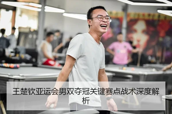 王楚钦亚运会男双夺冠关键赛点战术深度解析 - 333sports